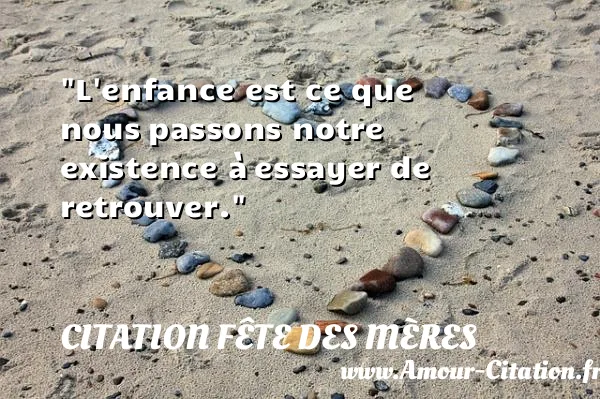 L enfance est ce que nous passons notre existence à essayer de retrouver.  CITATION FÊTE DES MÈRES