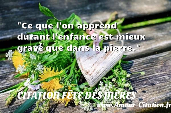 Ce que l on apprend durant l enfance est mieux gravé que dans la pierre.  CITATION FÊTE DES MÈRES