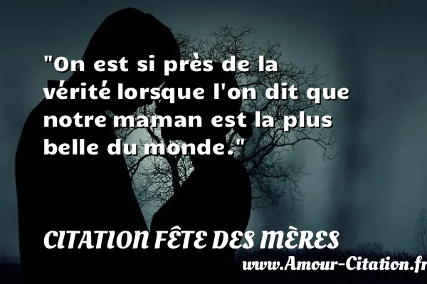 On est si près de la vérité lorsque l on dit que notre maman est la plus belle du monde. CITATION FÊTE DES MÈRES