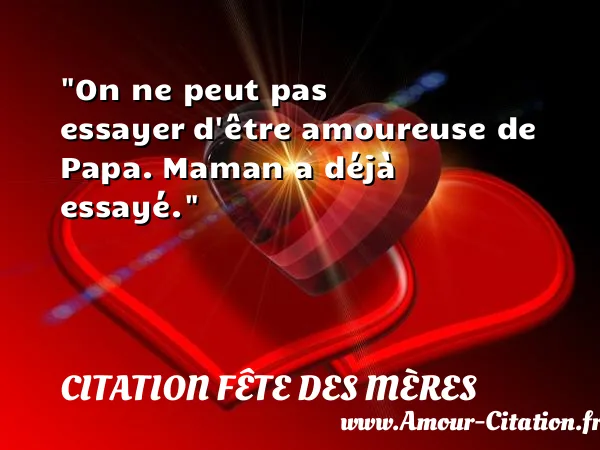 On ne peut pas essayer d être amoureuse de Papa. Maman a déjà essayé. CITATION FÊTE DES MÈRES