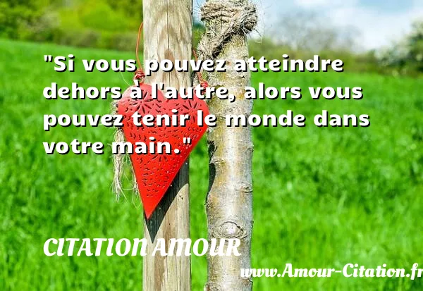 Si vous pouvez atteindre dehors à l autre, alors vous pouvez tenir le monde dans votre main.  CITATION AMOUR
