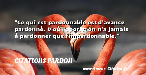 Ce qui est pardonnable est d avance pardonné. D où l aporie: on n a jamais à pardonner que l impardonnable.  CITATIONS PARDON