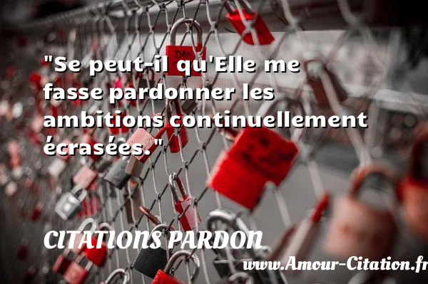 Se peut-il qu Elle me fasse pardonner les ambitions continuellement écrasées. CITATIONS PARDON