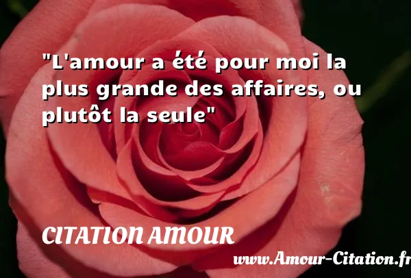 L amour a été pour moi la plus grande des affaires, ou plutôt la seule  CITATION AMOUR