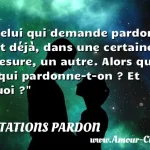  Celui qui demande pardon est déjà, dans une certaine mesure, un autre. Alors qui, à qui pardonne-t-on ? Et Quoi ?  CITATIONS PARDON