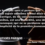  Les hommes sont si pervers que le seul espoir et même le seul désir de les corriger, de les voir raisonnables et honnêtes, est une absurdité, une idée romanesque, qui ne se pardonne qu à la simplicité de la première jeunesse.  CITATIONS PARDON