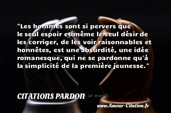 Les hommes sont si pervers que le seul espoir et même le seul désir de les corriger, de les voir raisonnables et honnêtes, est une absurdité, une idée romanesque, qui ne se pardonne qu à la simplicité de la première jeunesse.  CITATIONS PARDON
