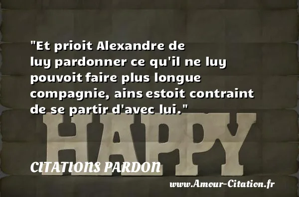 Et prioit Alexandre de luy pardonner ce qu il ne luy pouvoit faire plus longue compagnie, ains estoit contraint de se partir d avec lui.  CITATIONS PARDON