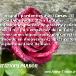  Je ne puis pardonner à Descartes : il aurait bien voulu, dans toute sa philosophie, pouvoir se passer de Dieu; mais il n a pu s empêcher de lui faire donner une chiquenaude, pour mettre le monde en mouvement; après cela, il n a plus que faire de Dieu.  CITATIONS PARDON
