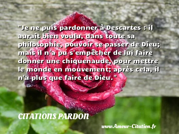 Je ne puis pardonner à Descartes : il aurait bien voulu, dans toute sa philosophie, pouvoir se passer de Dieu; mais il n a pu s empêcher de lui faire donner une chiquenaude, pour mettre le monde en mouvement; après cela, il n a plus que faire de Dieu. CITATIONS PARDON