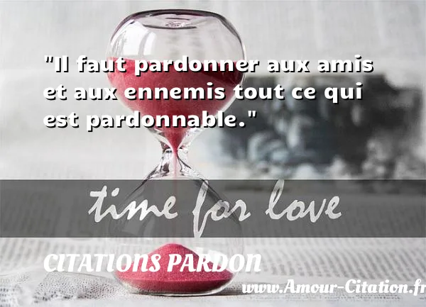 Il faut pardonner aux amis et aux ennemis tout ce qui est pardonnable.  CITATIONS PARDON