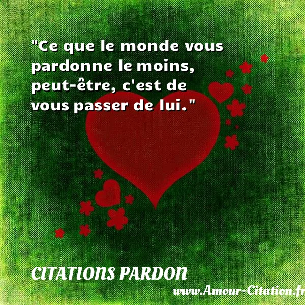 Ce que le monde vous pardonne le moins, peut-être, c est de vous passer de lui. CITATIONS PARDON