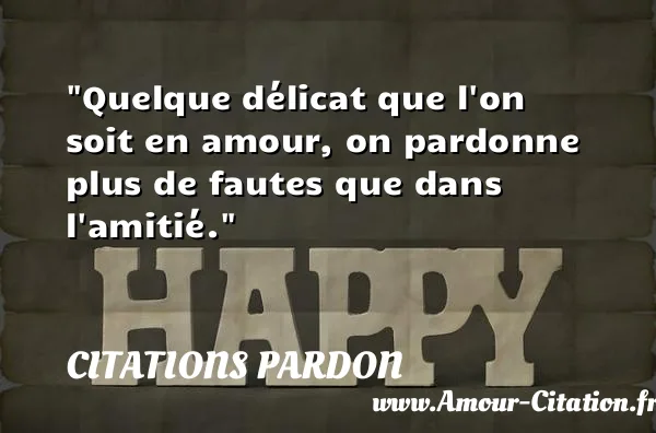 Quelque délicat que l on soit en amour, on pardonne plus de fautes que dans l amitié.  CITATIONS PARDON