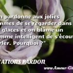  On pardonne aux jolies femmes de se regarder dans les glaces et on blâme un homme intelligent de s écouter parler. Pourquoi ?  CITATIONS PARDON