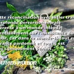  Cette réconciliation avec Hitler trahit la profonde perversion morale inhérente à un monde inféodé essentiellement sur l inexistence du retour, car dans ce monde-là tout est d avance pardonné et tout y est donc cyniquement permis.  CITATIONS PARDON