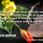  Je te laisse dans mes bras de cette nuit, je laisse les étoiles veiller sur toi, je te confie à elles jusqu à ce que le soleil se lève et prenne la relève... Au moment venu je prendrai soin de toi.  CITATION AMOUR