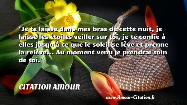 Je te laisse dans mes bras de cette nuit, je laisse les étoiles veiller sur toi, je te confie à elles jusqu à ce que le soleil se lève et prenne la relève... Au moment venu je prendrai soin de toi.  CITATION AMOUR