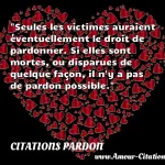 Seules les victimes auraient éventuellement le droit de pardonner. Si elles sont mortes, ou disparues de quelque façon, il n y a pas de pardon possible.  CITATIONS PARDON