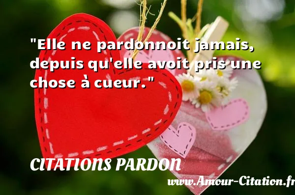 Elle ne pardonnoit jamais, depuis qu elle avoit pris une chose à cueur.  CITATIONS PARDON
