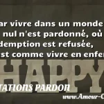  Car vivre dans un monde où nul n est pardonné, où la rédemption est refusée, c est comme vivre en enfer.  CITATIONS PARDON
