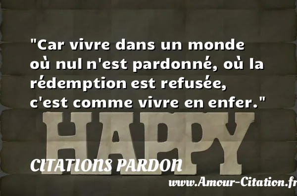 Car vivre dans un monde où nul n est pardonné, où la rédemption est refusée, c est comme vivre en enfer.  CITATIONS PARDON