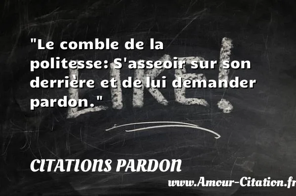 Le comble de la politesse: S asseoir sur son derrière et de lui demander pardon.  CITATIONS PARDON
