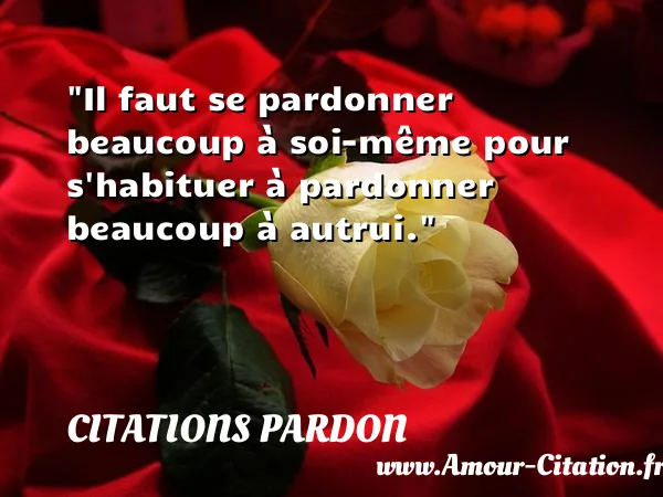 Il faut se pardonner beaucoup à soi-même pour s habituer à pardonner beaucoup à autrui. CITATIONS PARDON