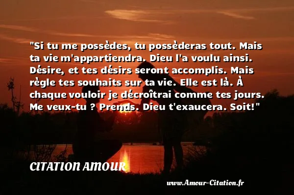 Si tu me possèdes, tu possèderas tout. Mais ta vie m appartiendra. Dieu l a voulu ainsi. Désire, et tes désirs seront accomplis. Mais règle tes souhaits sur ta vie. Elle est là. À chaque vouloir je décroîtrai comme tes jours. Me veux-tu ? Prends. Dieu t exaucera. Soit!  CITATION AMOUR