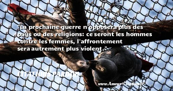 La prochaine guerre n opposera plus des pays ou des religions: ce seront les hommes contre les femmes, l affrontement sera autrement plus violent.  CITATIONS PARDON