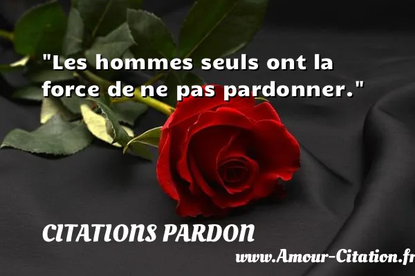 Les hommes seuls ont la force de ne pas pardonner. CITATIONS PARDON