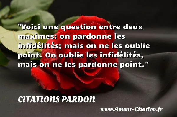 Voici une question entre deux maximes: on pardonne les infidélités; mais on ne les oublie point. On oublie les infidélités, mais on ne les pardonne point.  CITATIONS PARDON
