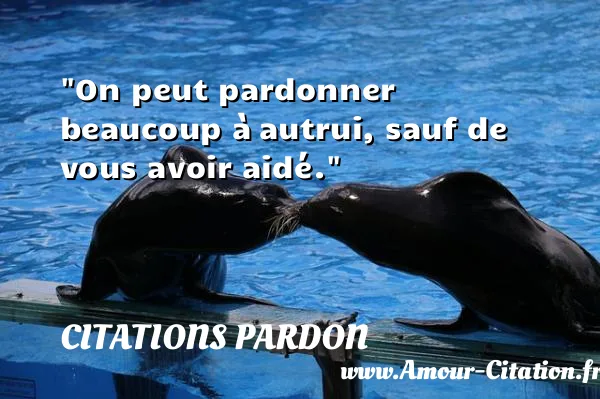 On peut pardonner beaucoup à autrui, sauf de vous avoir aidé.  CITATIONS PARDON