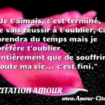  Je t aimais, c est terminé, je vais réussir à t oublier, Ca prendra du temps mais je préfère t oublier entièrement que de souffrir toute ma vie... c est fini.  CITATION AMOUR