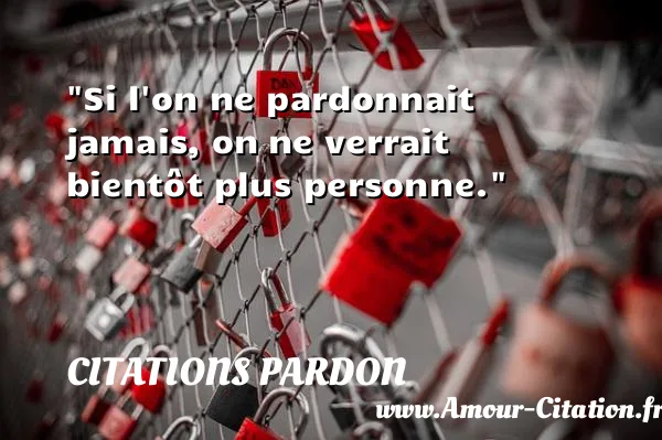 Si l on ne pardonnait jamais, on ne verrait bientôt plus personne. CITATIONS PARDON