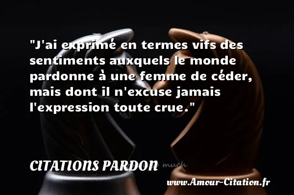 J ai exprimé en termes vifs des sentiments auxquels le monde pardonne à une femme de céder, mais dont il n excuse jamais l expression toute crue. CITATIONS PARDON