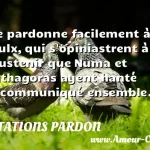  Je pardonne facilement à ceulx, qui s opiniastrent à soustenir que Numa et Pythagoras ayent hanté et communiqué ensemble.  CITATIONS PARDON
