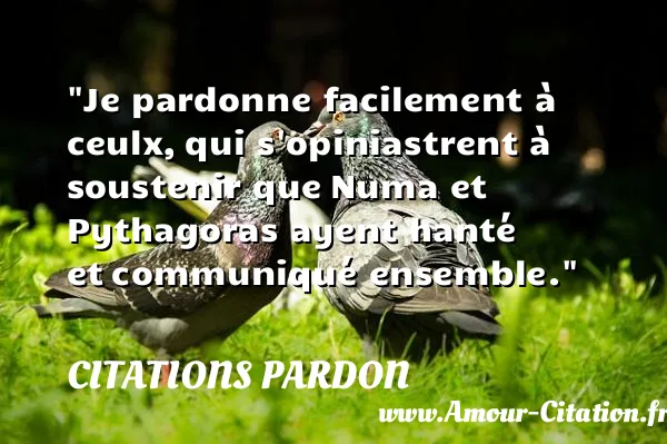 Je pardonne facilement à ceulx, qui s opiniastrent à soustenir que Numa et Pythagoras ayent hanté et communiqué ensemble.  CITATIONS PARDON