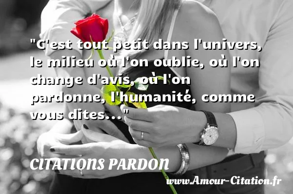 C est tout petit dans l univers, le milieu où l on oublie, où l on change d avis, où l on pardonne, l humanité, comme vous dites...  CITATIONS PARDON
