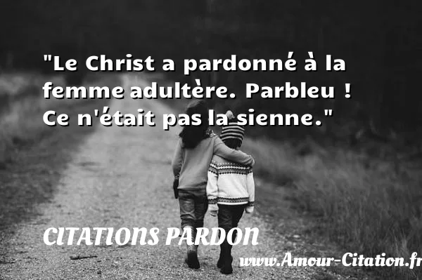 Le Christ a pardonné à la femme adultère. Parbleu ! Ce n était pas la sienne. CITATIONS PARDON