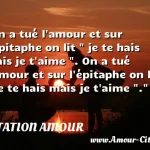  On a tué l amour et sur l épitaphe on lit   je te hais mais je t aime  . On a tué l amour et sur l épitaphe on lit   je te hais mais je t aime  .  CITATION AMOUR