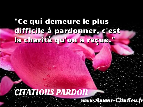 Ce qui demeure le plus difficile à pardonner, c est la charité qu on a reçue. CITATIONS PARDON