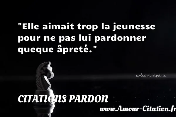 Elle aimait trop la jeunesse pour ne pas lui pardonner queque âpreté. CITATIONS PARDON