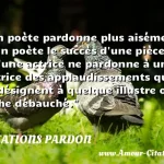  Un poète pardonne plus aisément à un poète le succès d une pièce, qu une actrice ne pardonne à une actrice des applaudissements qui la désignent à quelque illustre ou riche débauché.  CITATIONS PARDON
