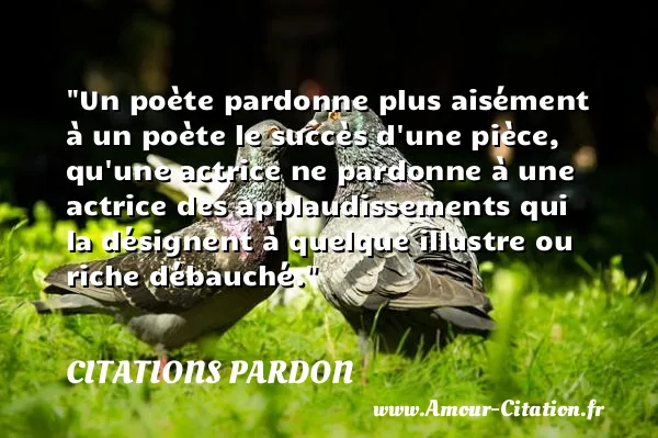 Un poète pardonne plus aisément à un poète le succès d une pièce, qu une actrice ne pardonne à une actrice des applaudissements qui la désignent à quelque illustre ou riche débauché.  CITATIONS PARDON