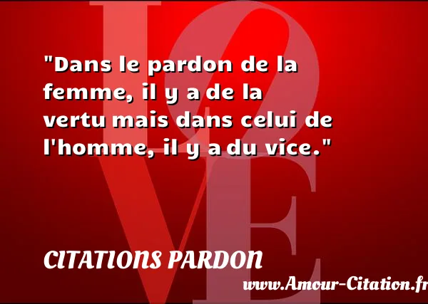 Dans le pardon de la femme, il y a de la vertu mais dans celui de l homme, il y a du vice. CITATIONS PARDON