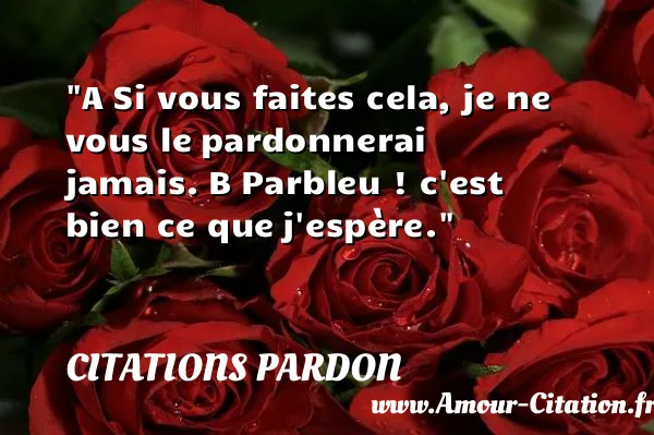 A Si vous faites cela, je ne vous le pardonnerai jamais. B Parbleu ! c est bien ce que j espère. CITATIONS PARDON