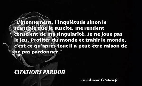 L étonnement, l inquiétude sinon le scandale que je suscite, me rendent conscient de ma singularité. Je ne joue pas le jeu. Profiter du monde et trahir le monde, c est ce qu après tout il a peut-être raison de ne pas pardonner. CITATIONS PARDON