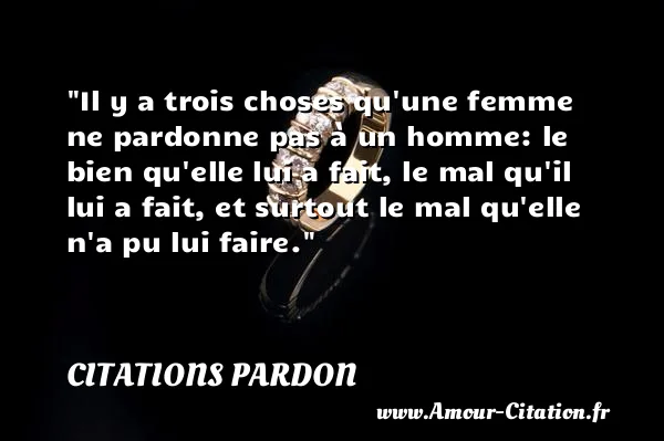 Il y a trois choses qu une femme ne pardonne pas à un homme: le bien qu elle lui a fait, le mal qu il lui a fait, et surtout le mal qu elle n a pu lui faire. CITATIONS PARDON