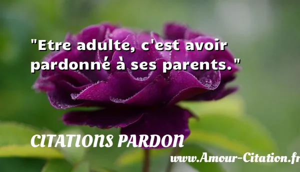 Etre adulte, c est avoir pardonné à ses parents. CITATIONS PARDON