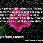  Un pardon qui conduit à l oubli, ou même au deuil, ce n est pas, au sens strict, un pardon. Celui-ci exige la mémoire absolue, intacte, active et du mal et du coupable.  CITATIONS PARDON